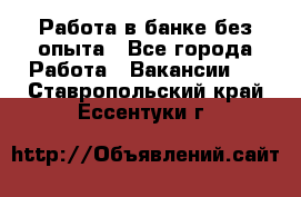 Работа в банке без опыта - Все города Работа » Вакансии   . Ставропольский край,Ессентуки г.